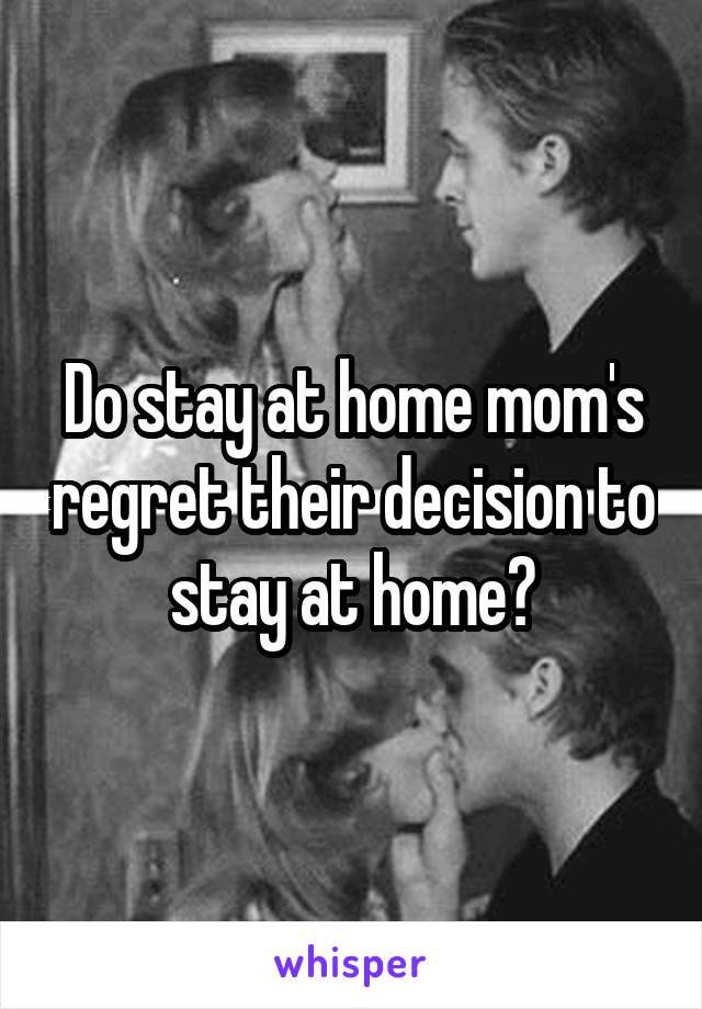 Do stay at home mom's regret their decision to stay at home?