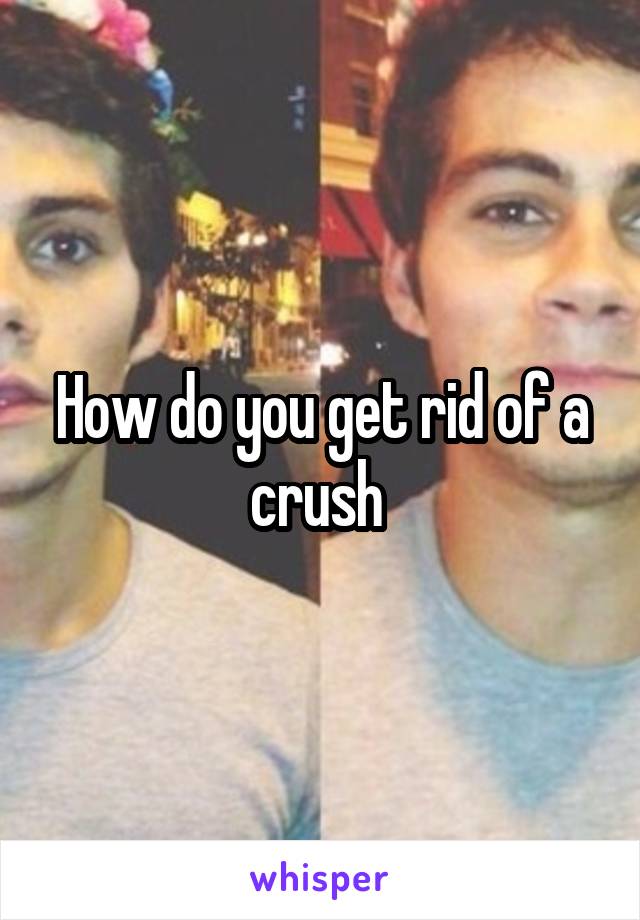 How do you get rid of a crush 