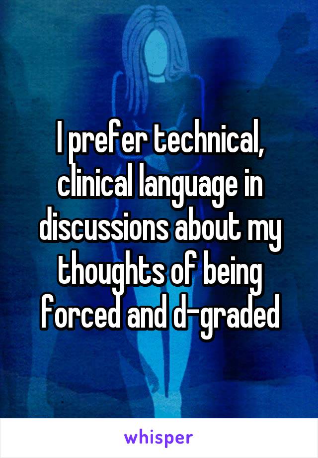 I prefer technical, clinical language in discussions about my thoughts of being forced and d-graded