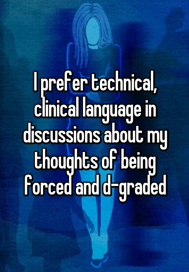 I prefer technical, clinical language in discussions about my thoughts of being forced and d-graded