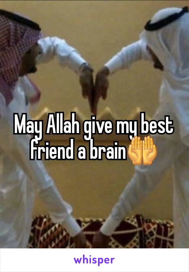 May Allah give my best friend a brain🤲