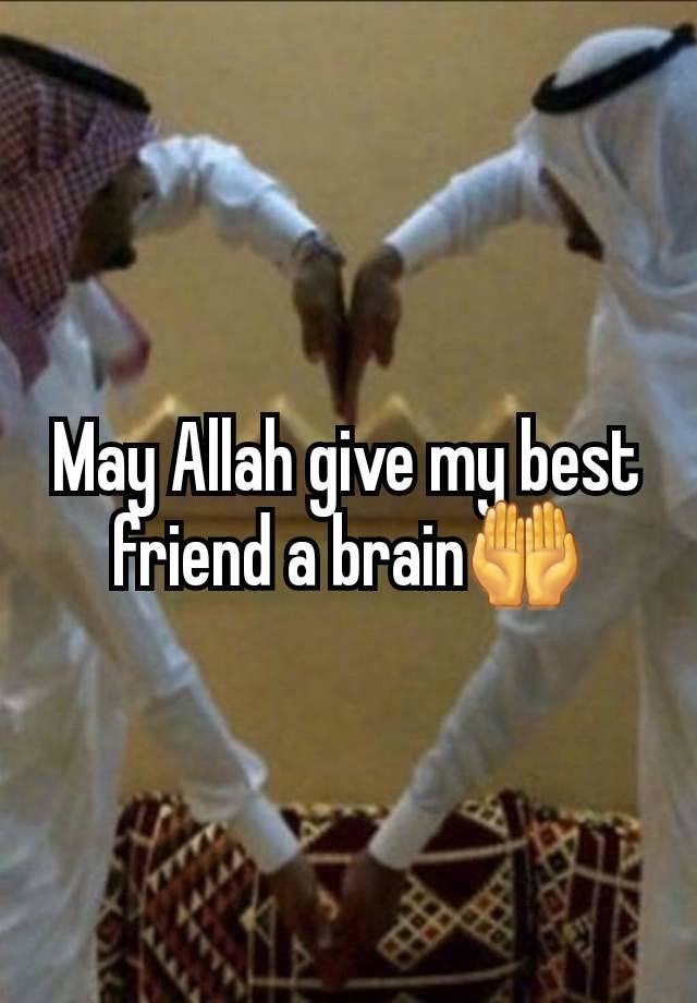 May Allah give my best friend a brain🤲