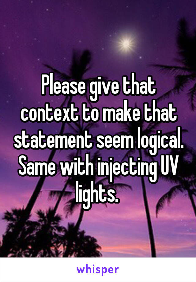 Please give that context to make that statement seem logical. Same with injecting UV lights. 