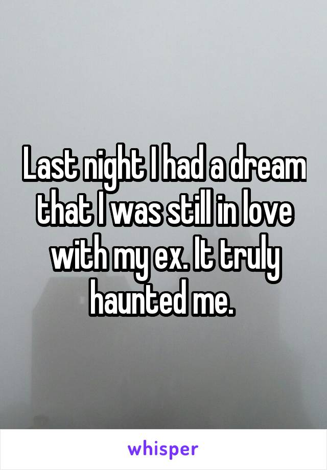 Last night I had a dream that I was still in love with my ex. It truly haunted me. 