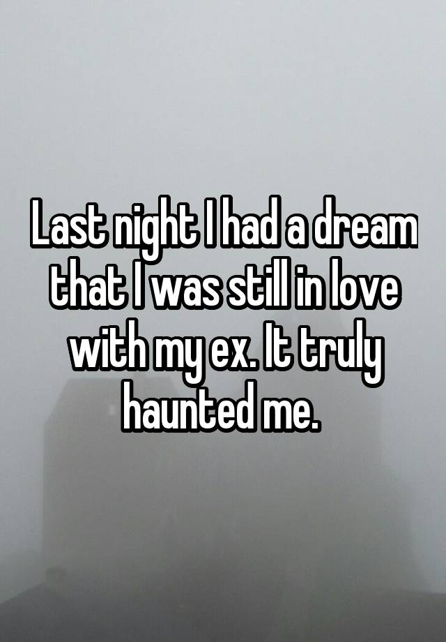 Last night I had a dream that I was still in love with my ex. It truly haunted me. 