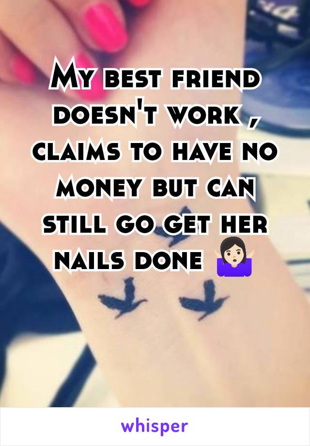 My best friend doesn't work , claims to have no money but can still go get her nails done 🤷🏻‍♀️