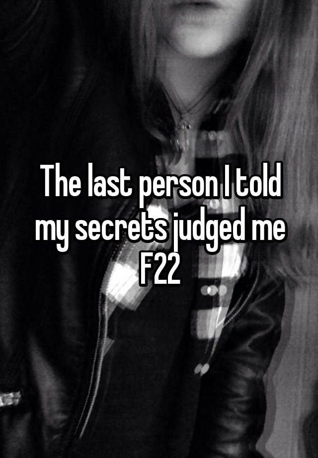 The last person I told my secrets judged me
F22