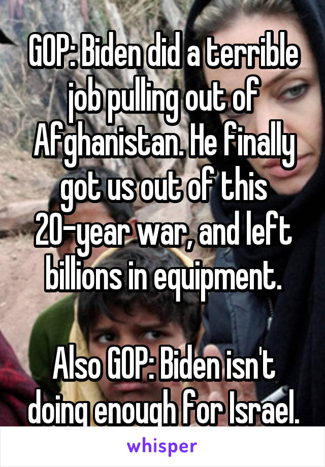 GOP: Biden did a terrible job pulling out of Afghanistan. He finally got us out of this 20-year war, and left billions in equipment.

Also GOP: Biden isn't doing enough for Israel.