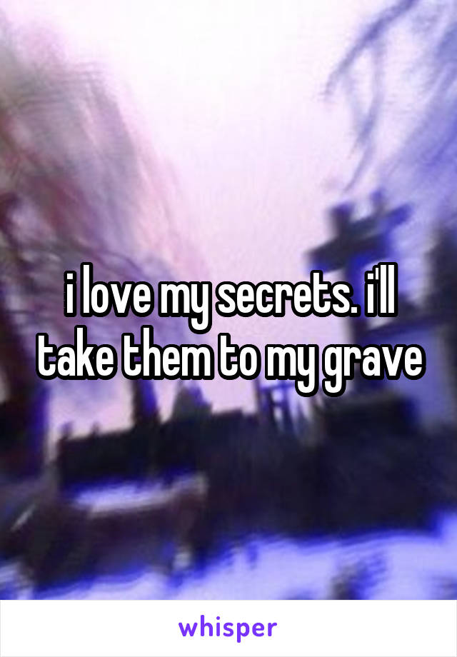 i love my secrets. i'll take them to my grave