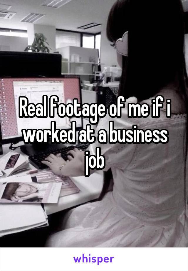 Real footage of me if i worked at a business job