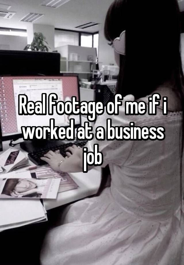 Real footage of me if i worked at a business job