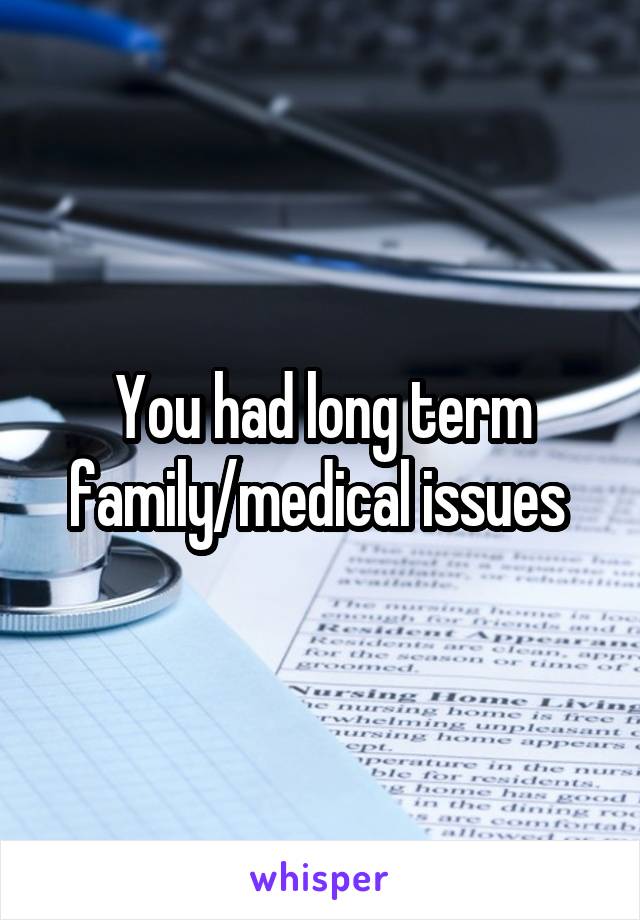 You had long term family/medical issues 