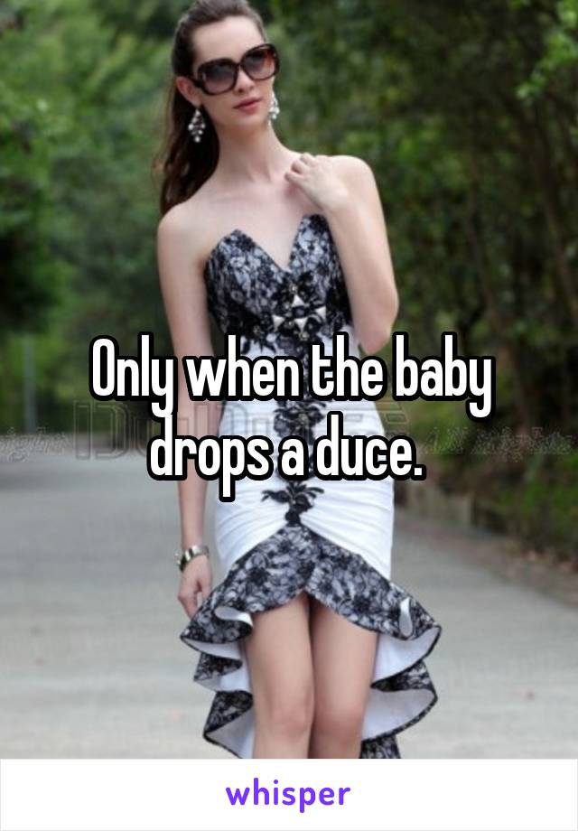 Only when the baby drops a duce. 