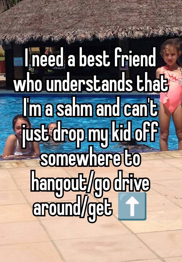 I need a best friend who understands that I'm a sahm and can't just drop my kid off somewhere to hangout/go drive around/get ⬆️