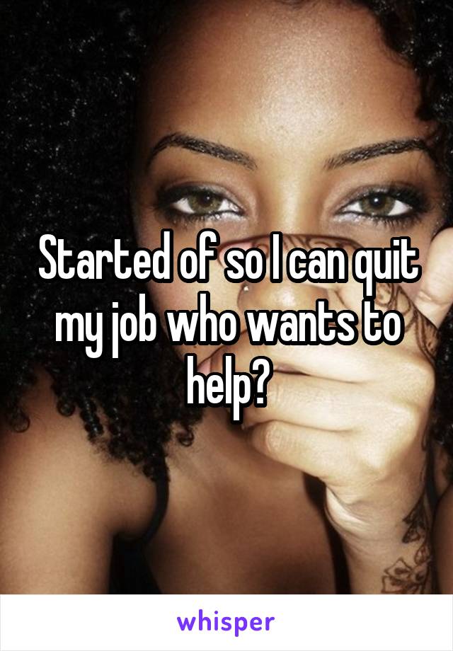 Started of so I can quit my job who wants to help?