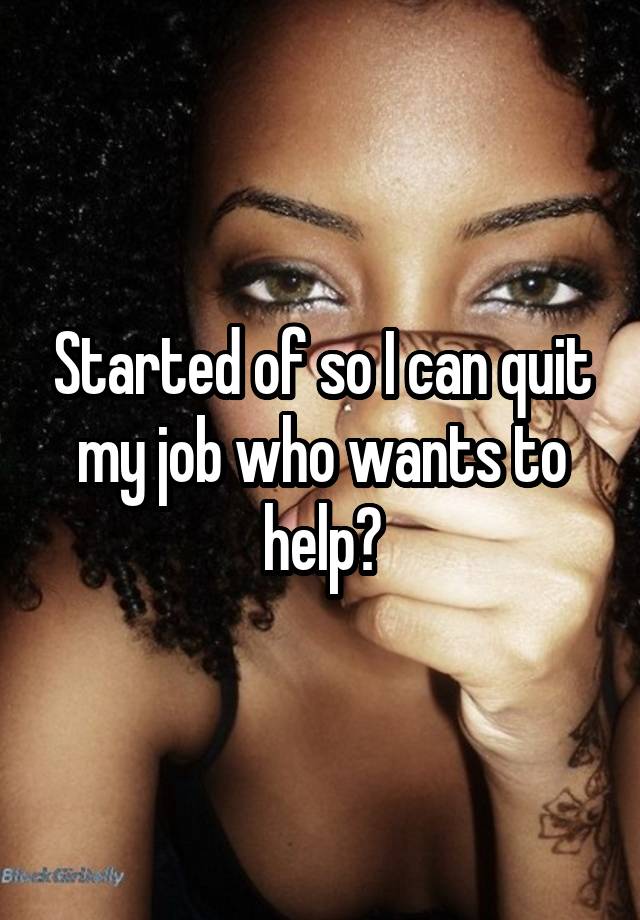 Started of so I can quit my job who wants to help?