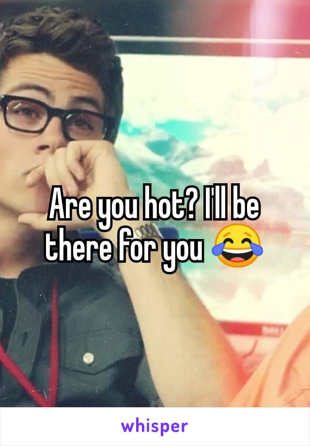 Are you hot? I'll be there for you 😂