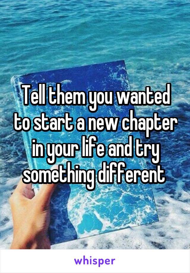 Tell them you wanted to start a new chapter in your life and try something different 