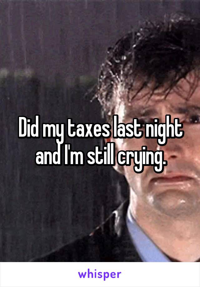 Did my taxes last night and I'm still crying.