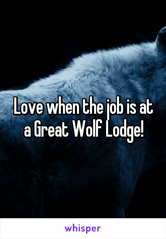 Love when the job is at a Great Wolf Lodge!