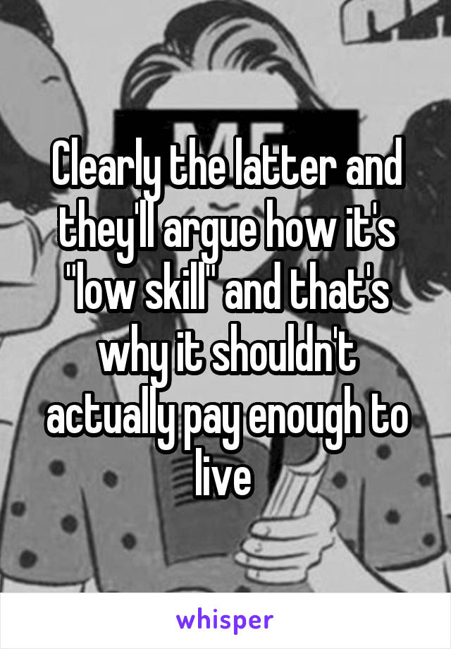 Clearly the latter and they'll argue how it's "low skill" and that's why it shouldn't actually pay enough to live 