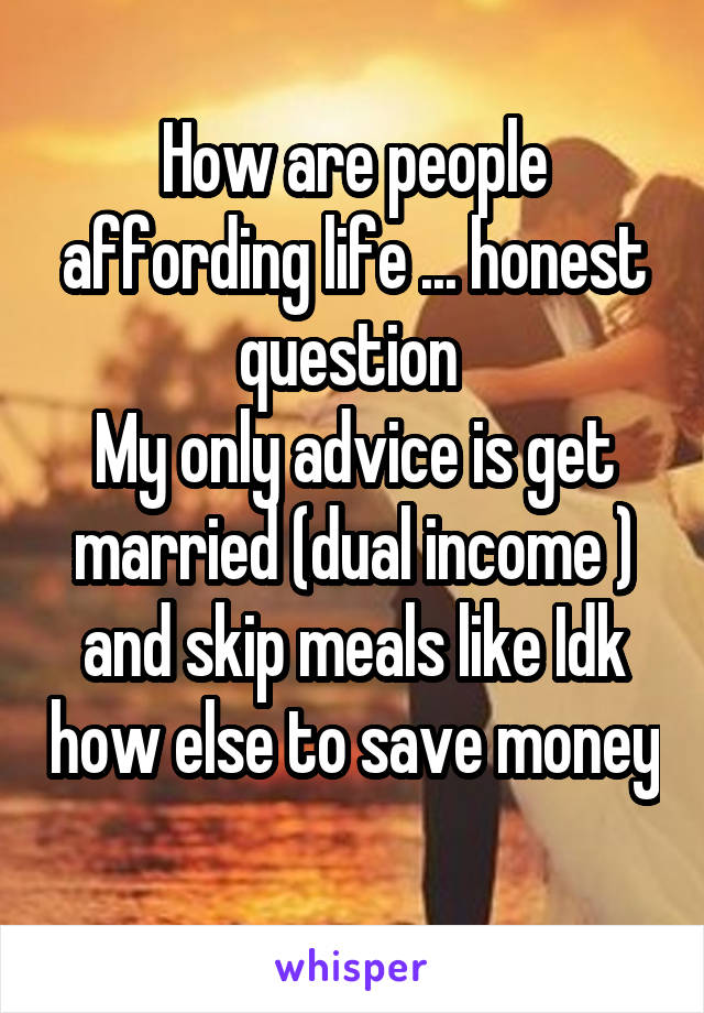 How are people affording life ... honest question 
My only advice is get married (dual income ) and skip meals like Idk how else to save money 