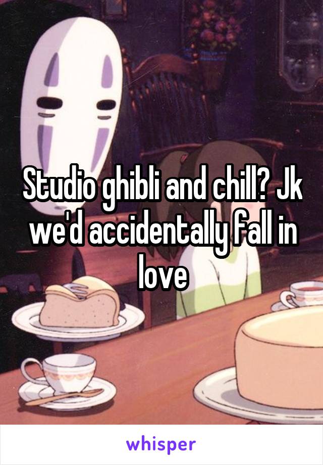 Studio ghibli and chill? Jk we'd accidentally fall in love