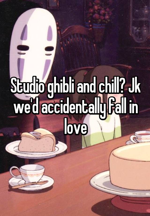 Studio ghibli and chill? Jk we'd accidentally fall in love