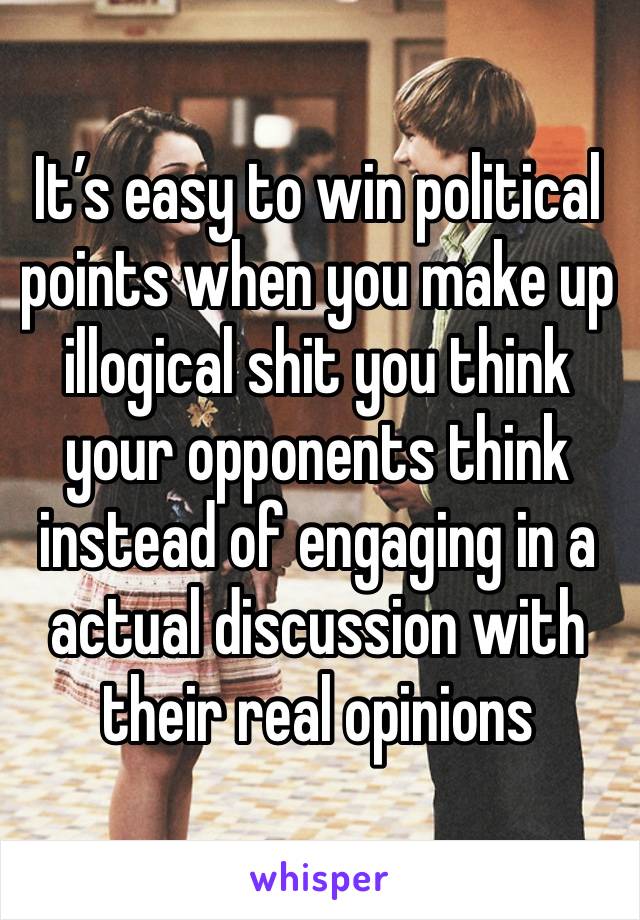 It’s easy to win political points when you make up illogical shit you think your opponents think instead of engaging in a actual discussion with their real opinions