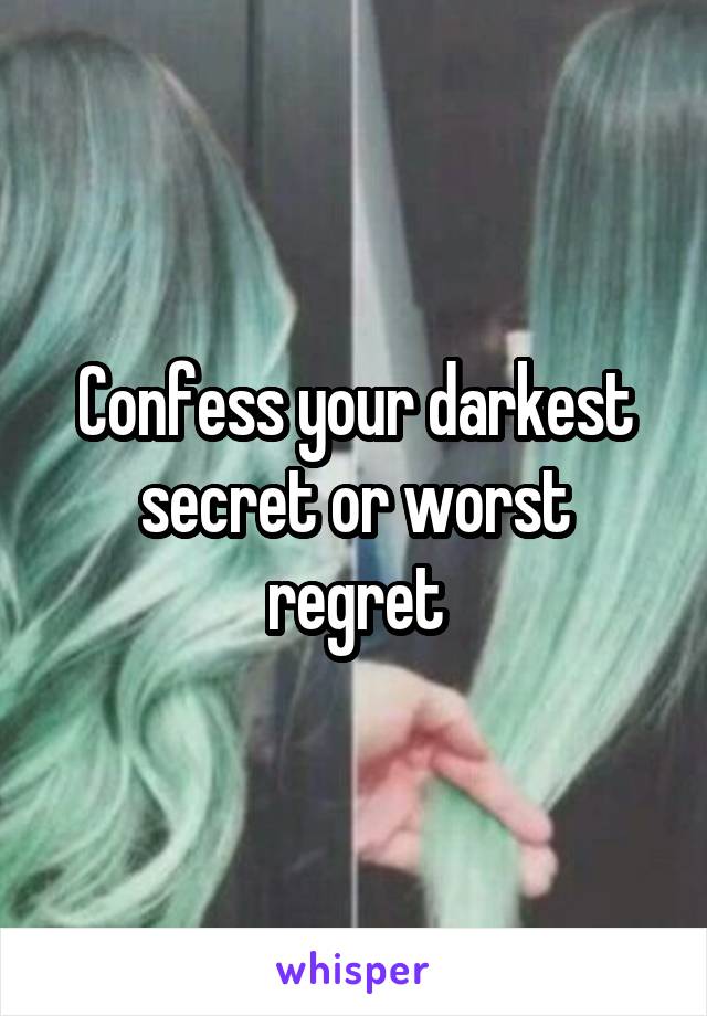 Confess your darkest secret or worst regret