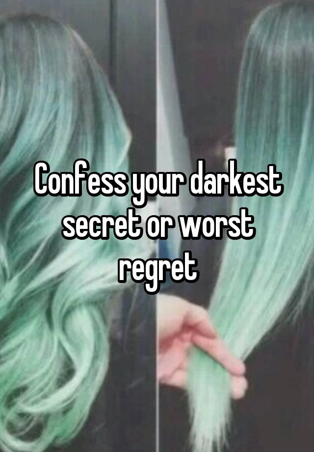 Confess your darkest secret or worst regret