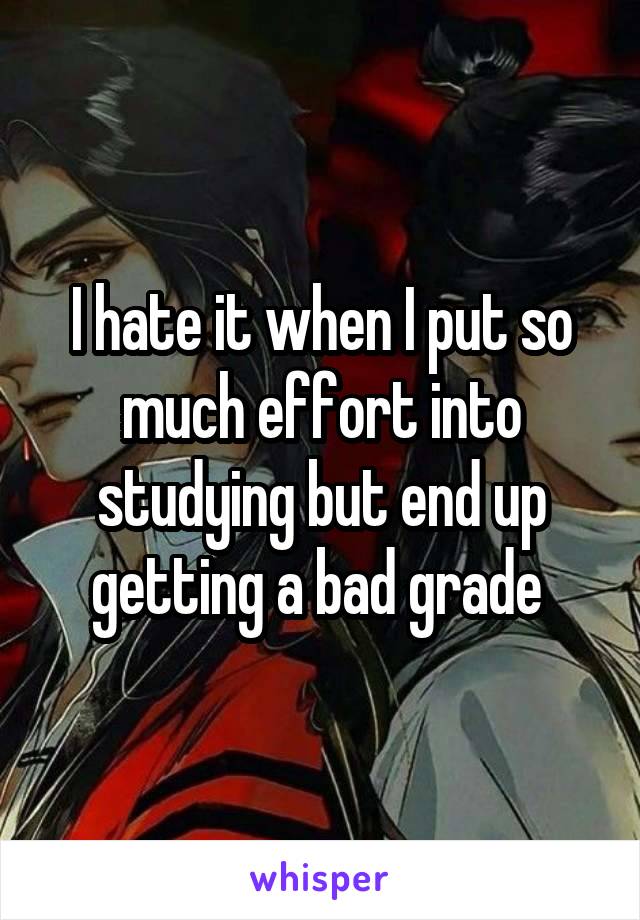 I hate it when I put so much effort into studying but end up getting a bad grade 