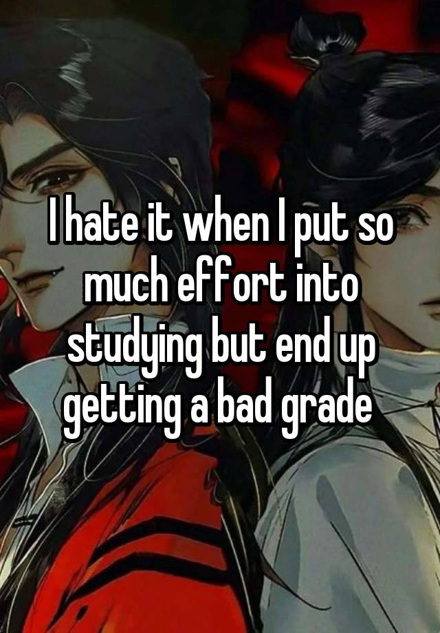 I hate it when I put so much effort into studying but end up getting a bad grade 