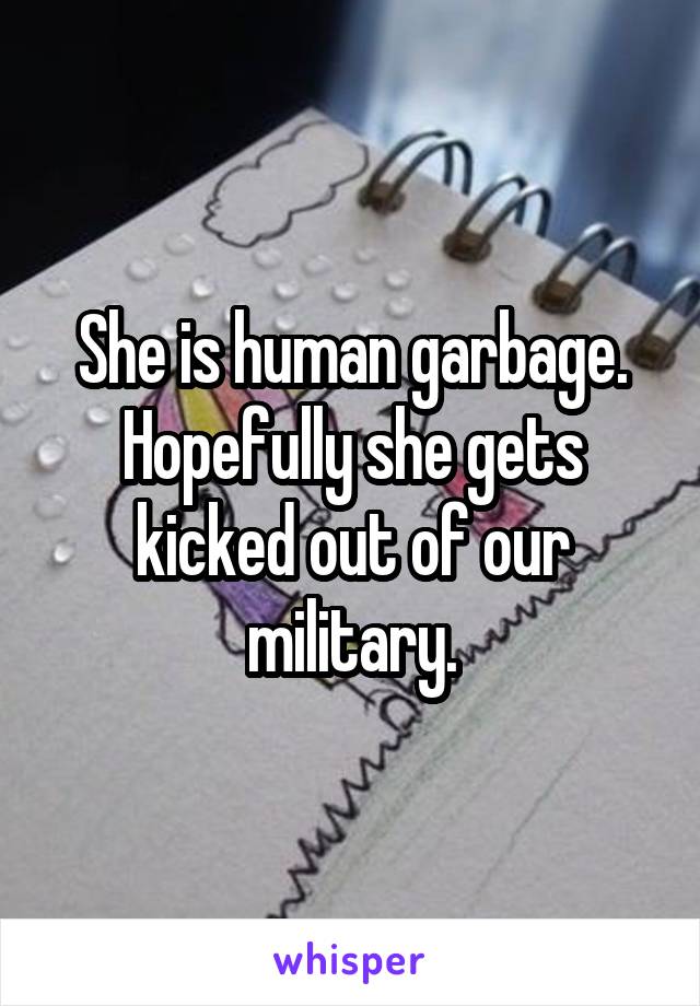 She is human garbage. Hopefully she gets kicked out of our military.