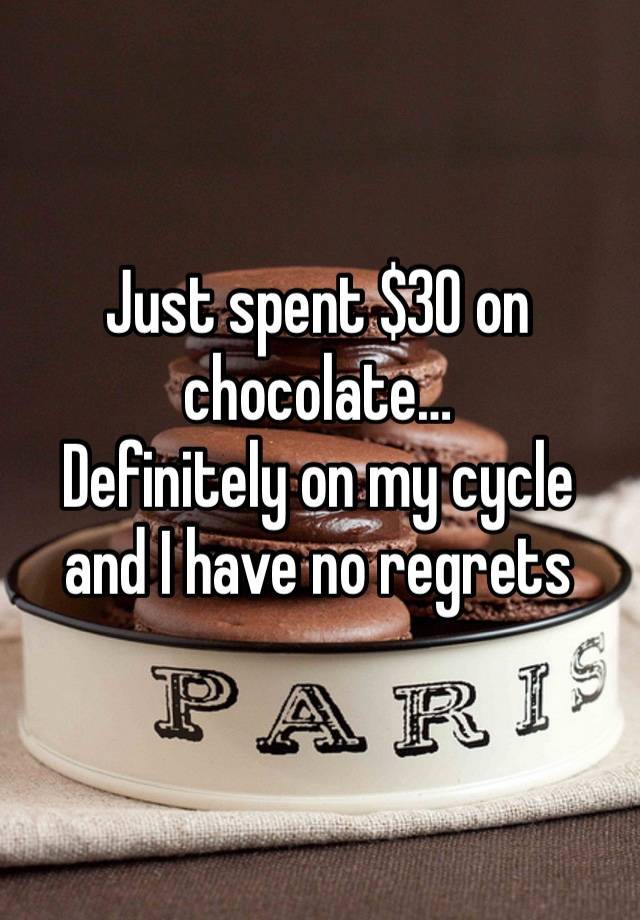 Just spent $30 on chocolate… 
Definitely on my cycle and I have no regrets 