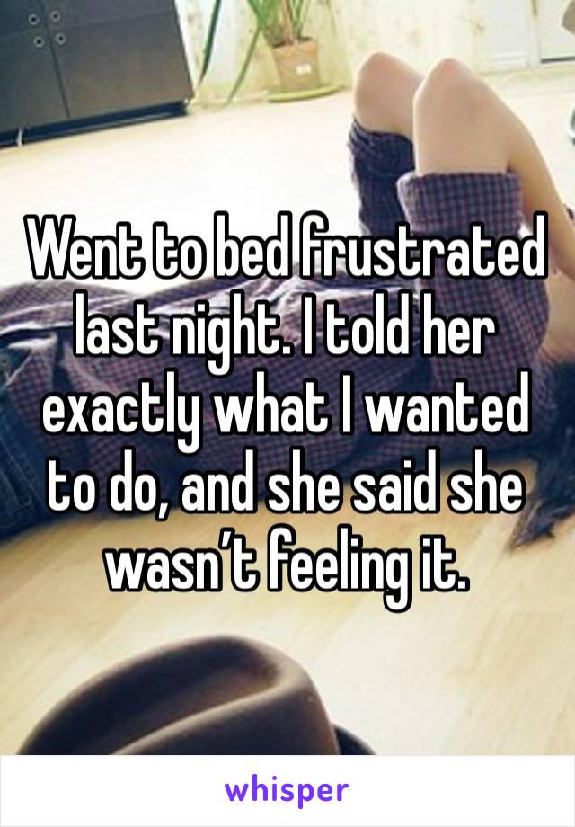 Went to bed frustrated last night. I told her exactly what I wanted to do, and she said she wasn’t feeling it. 