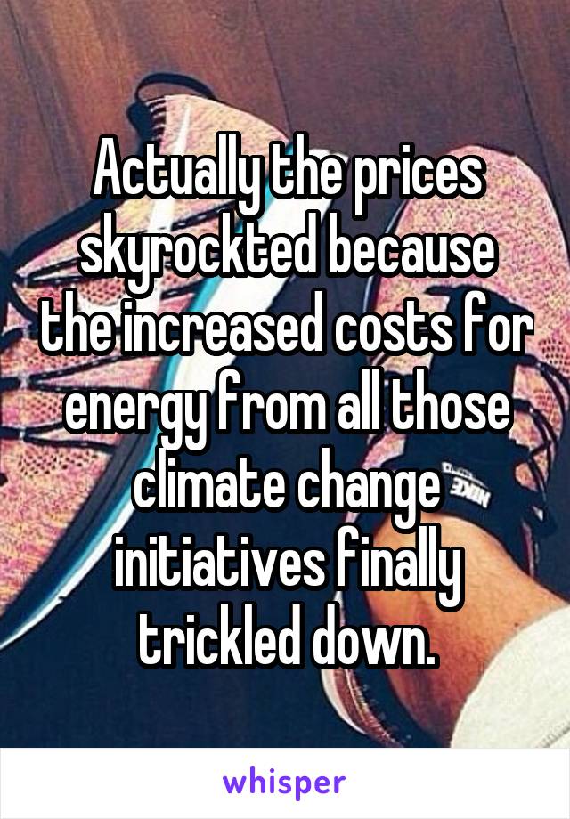 Actually the prices skyrockted because the increased costs for energy from all those climate change initiatives finally trickled down.