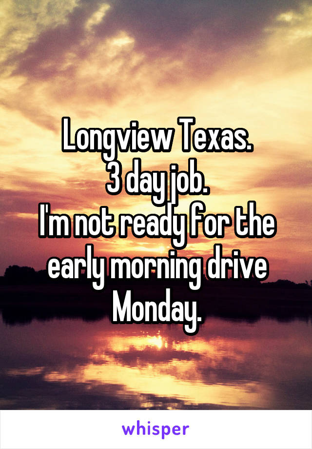 Longview Texas.
3 day job.
I'm not ready for the early morning drive Monday.