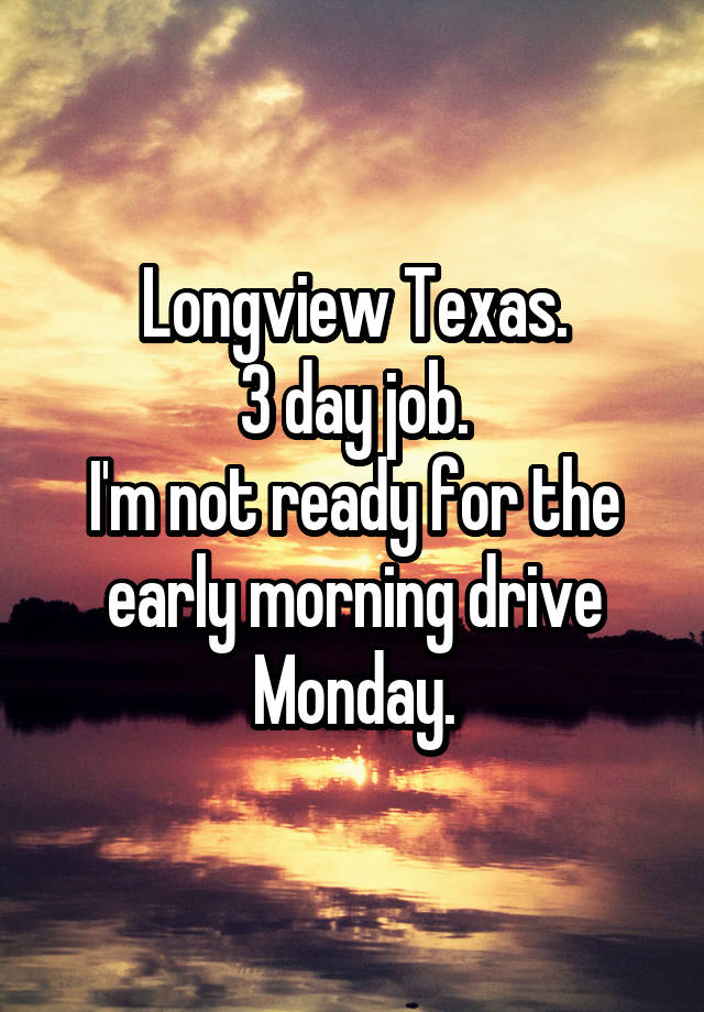 Longview Texas.
3 day job.
I'm not ready for the early morning drive Monday.