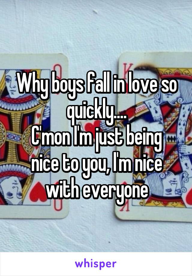 Why boys fall in love so quickly....
C'mon I'm just being nice to you, I'm nice with everyone