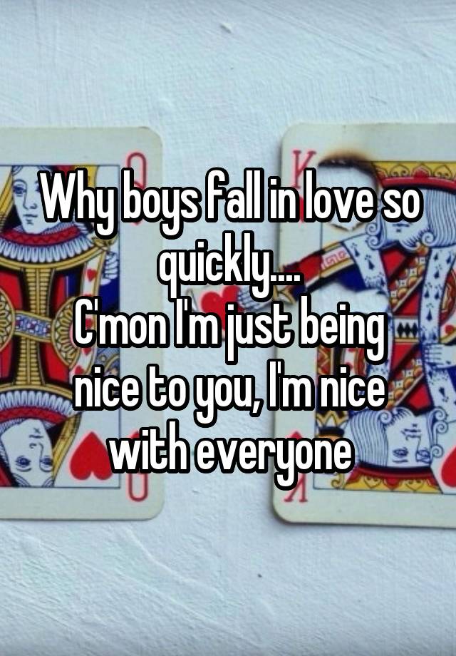 Why boys fall in love so quickly....
C'mon I'm just being nice to you, I'm nice with everyone