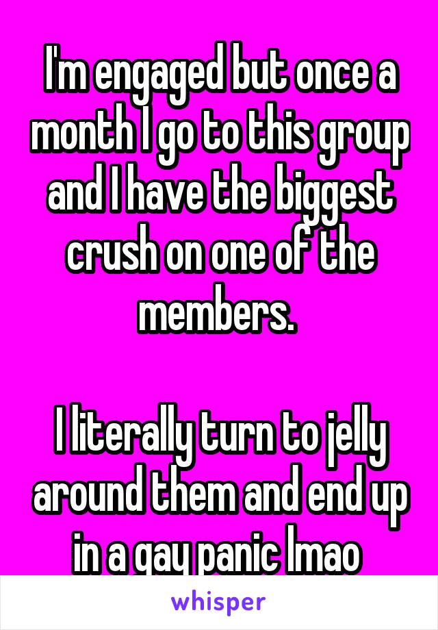 I'm engaged but once a month I go to this group and I have the biggest crush on one of the members. 

I literally turn to jelly around them and end up in a gay panic lmao 