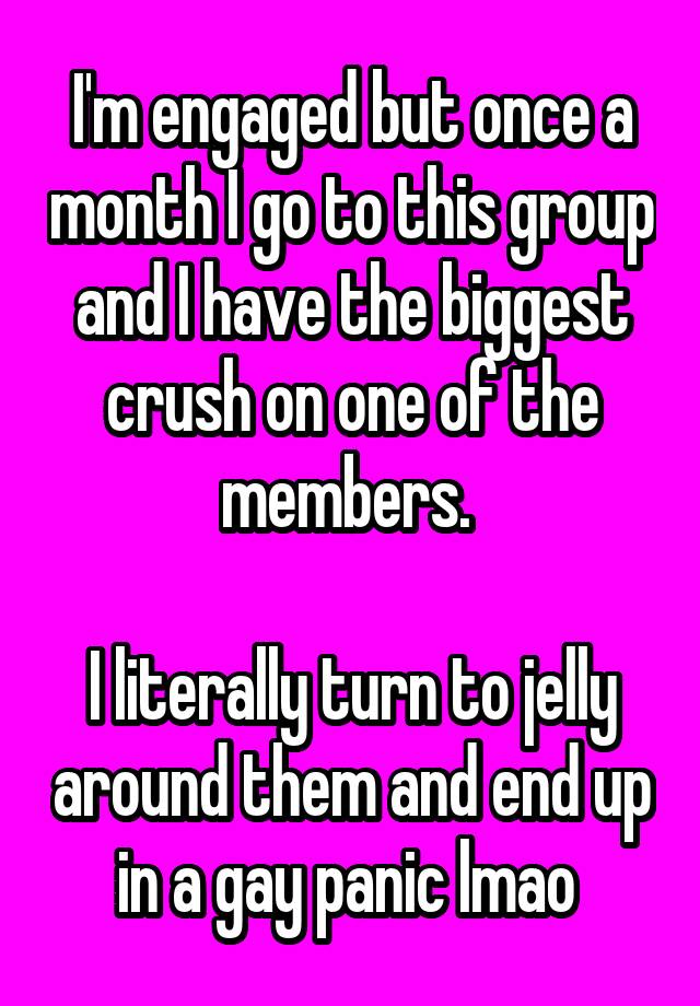 I'm engaged but once a month I go to this group and I have the biggest crush on one of the members. 

I literally turn to jelly around them and end up in a gay panic lmao 