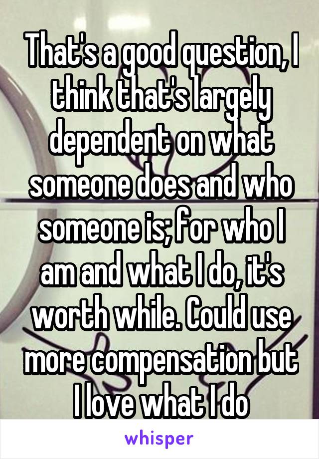 That's a good question, I think that's largely dependent on what someone does and who someone is; for who I am and what I do, it's worth while. Could use more compensation but I love what I do