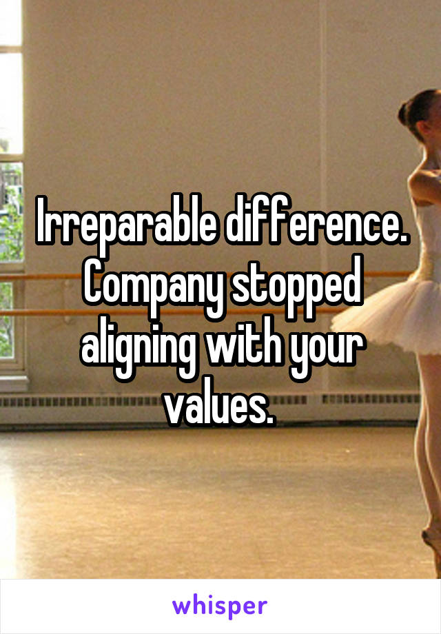 Irreparable difference. Company stopped aligning with your values. 