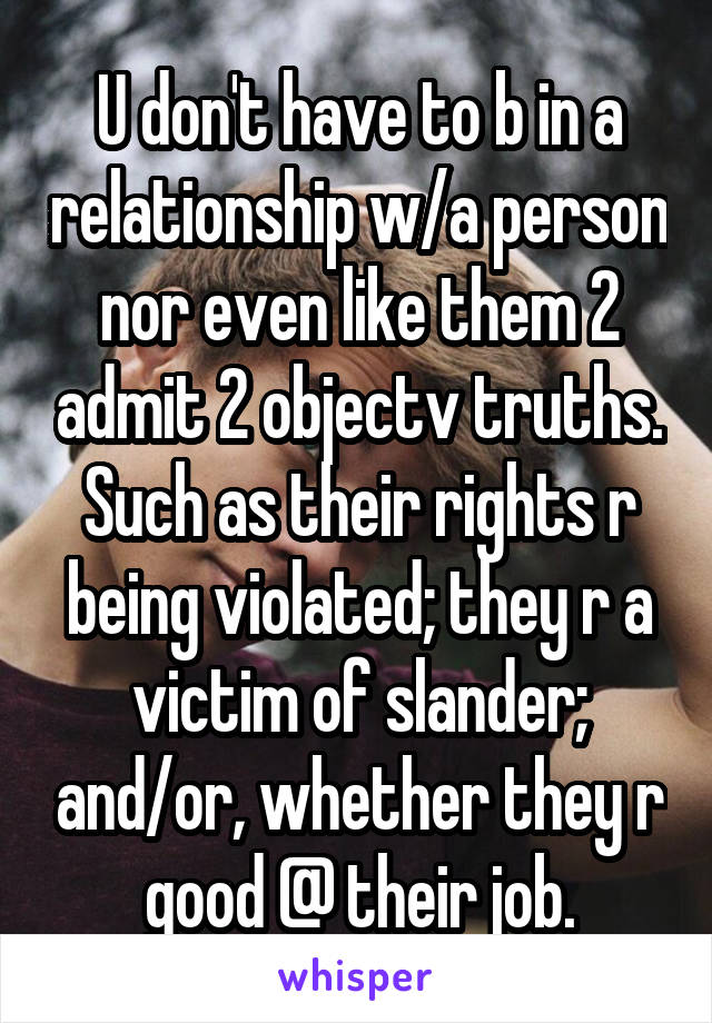 U don't have to b in a relationship w/a person nor even like them 2 admit 2 objectv truths. Such as their rights r being violated; they r a victim of slander; and/or, whether they r good @ their job.