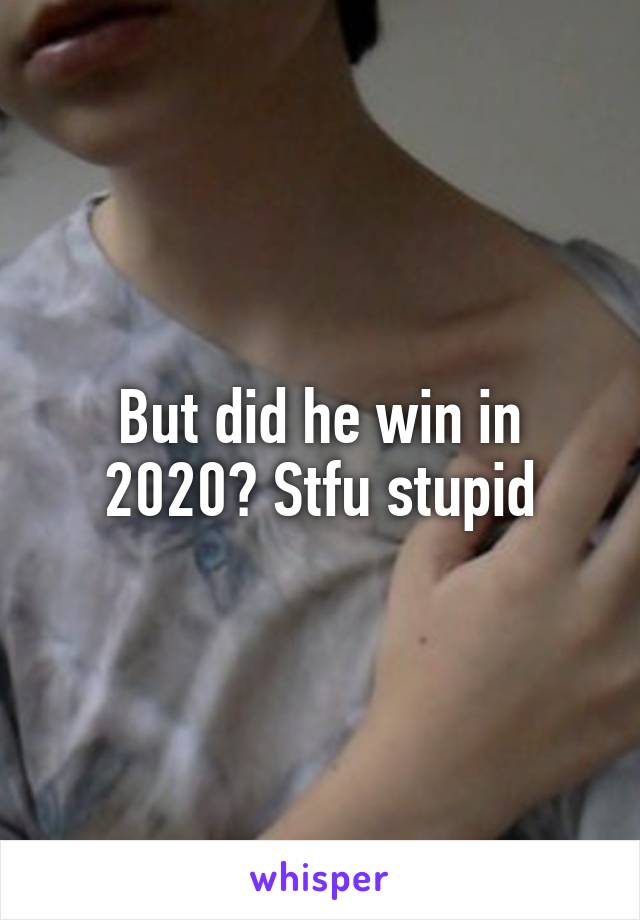 But did he win in 2020? Stfu stupid