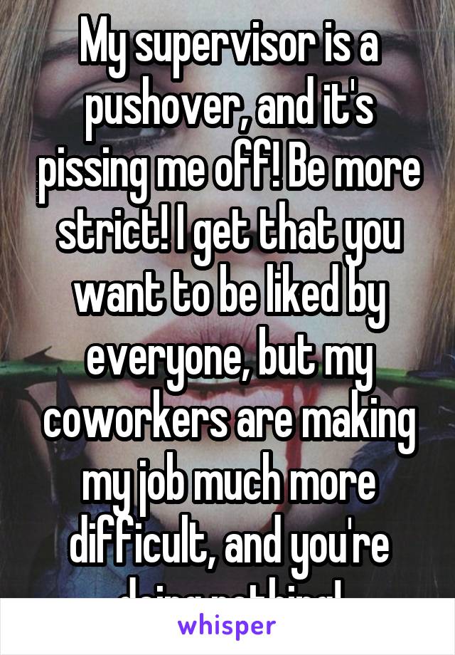 My supervisor is a pushover, and it's pissing me off! Be more strict! I get that you want to be liked by everyone, but my coworkers are making my job much more difficult, and you're doing nothing!