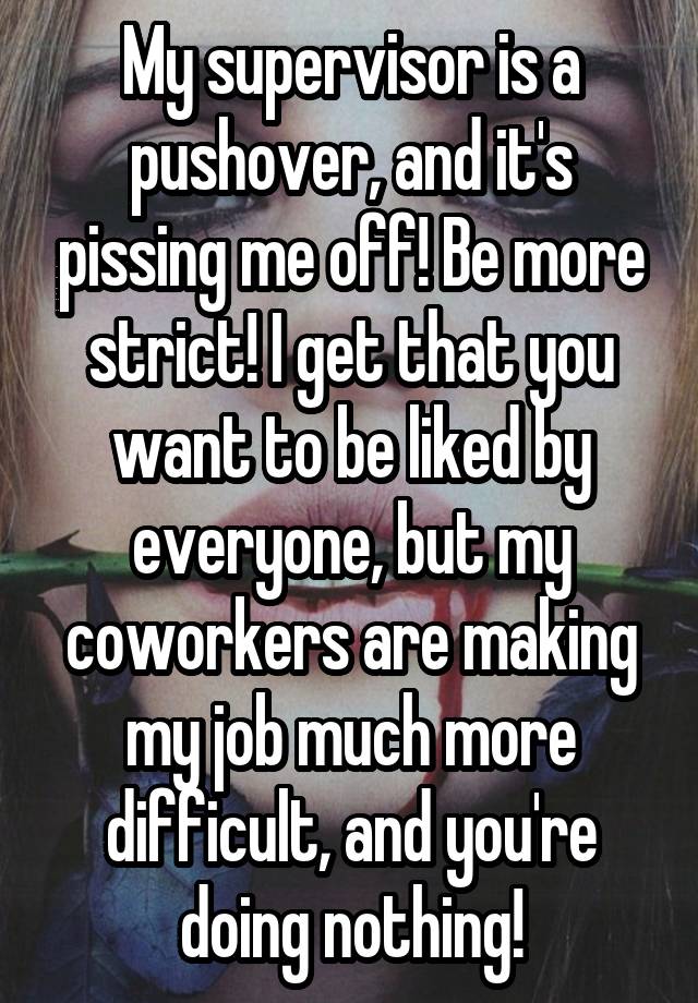 My supervisor is a pushover, and it's pissing me off! Be more strict! I get that you want to be liked by everyone, but my coworkers are making my job much more difficult, and you're doing nothing!