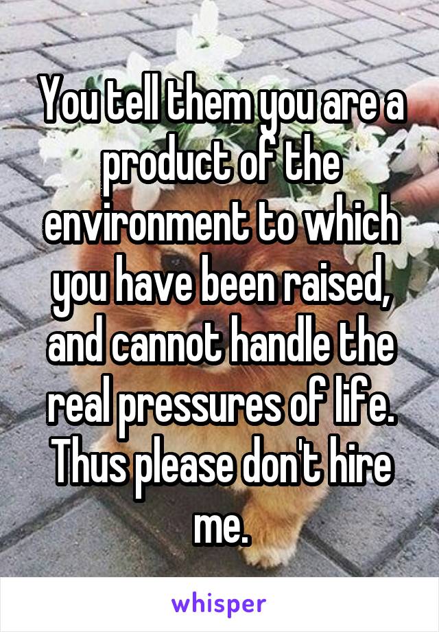 You tell them you are a product of the environment to which you have been raised, and cannot handle the real pressures of life. Thus please don't hire me.